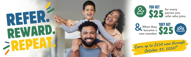 Earn up to $250 now through October 31, 2026!* You get $25 for every person you refer who joins & when they become a new member they get $25.